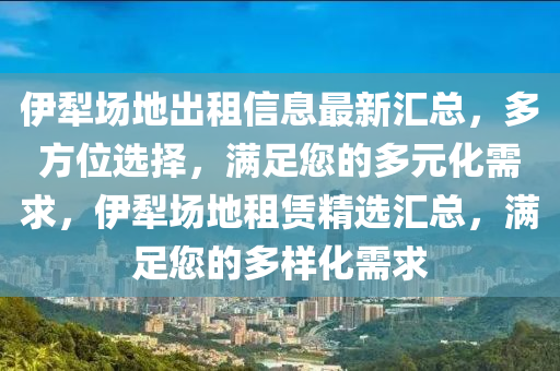 伊犁場地出租信息最新匯總，多方位選擇，滿足您的多元化需求，伊犁場地租賃精選匯總，滿足您的多樣化需求