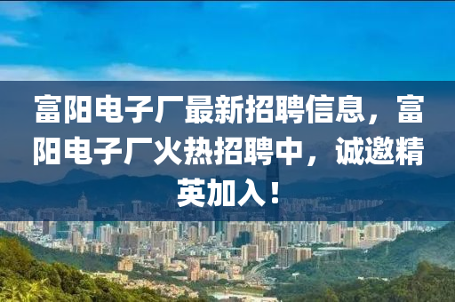 富陽電子廠最新招聘信息，富陽電子廠火熱招聘中，誠邀精英加入！