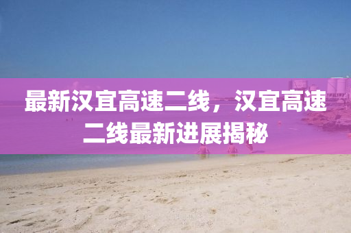 最新漢宜高速二線，漢宜高速二線最新進(jìn)展揭秘