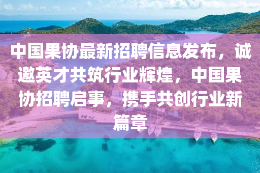 中國果協(xié)最新招聘信息發(fā)布，誠邀英才共筑行業(yè)輝煌，中國果協(xié)招聘啟事，攜手共創(chuàng)行業(yè)新篇章