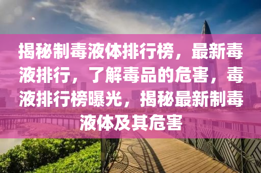 揭秘制毒液體排行榜，最新毒液排行，了解毒品的危害，毒液排行榜曝光，揭秘最新制毒液體及其危害