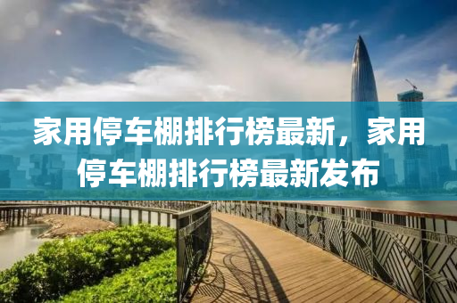 家用停車棚排行榜最新，家用停車棚排行榜最新發(fā)布