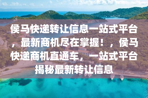侯馬快遞轉(zhuǎn)讓信息一站式平臺，最新商機(jī)盡在掌握！，侯馬快遞商機(jī)直通車，一站式平臺揭秘最新轉(zhuǎn)讓信息