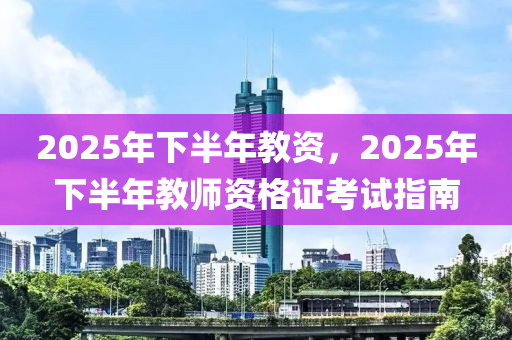 2025年下半年教資，2025年下半年教師資格證考試指南