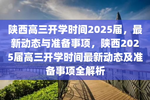 陜西高三開學(xué)時(shí)間2025屆，最新動(dòng)態(tài)與準(zhǔn)備事項(xiàng)，陜西2025屆高三開學(xué)時(shí)間最新動(dòng)態(tài)及準(zhǔn)備事項(xiàng)全解析
