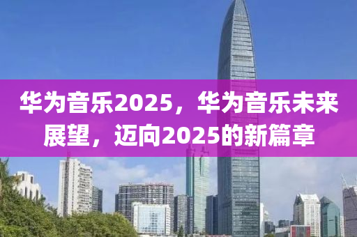 華為音樂2025，華為音樂未來展望，邁向2025的新篇章