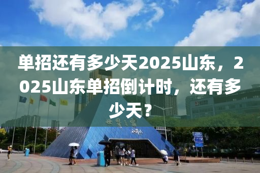 單招還有多少天2025山東，2025山東單招倒計時，還有多少天？