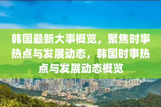 韓國最新大事概覽，聚焦時事熱點(diǎn)與發(fā)展動態(tài)，韓國時事熱點(diǎn)與發(fā)展動態(tài)概覽