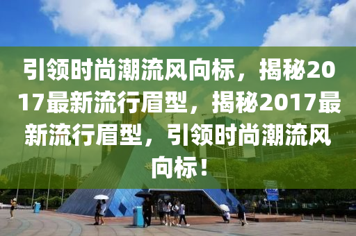 引領(lǐng)時尚潮流風(fēng)向標(biāo)，揭秘2017最新流行眉型，揭秘2017最新流行眉型，引領(lǐng)時尚潮流風(fēng)向標(biāo)！