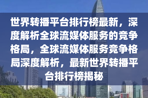 世界轉(zhuǎn)播平臺排行榜最新，深度解析全球流媒體服務(wù)的競爭格局，全球流媒體服務(wù)競爭格局深度解析，最新世界轉(zhuǎn)播平臺排行榜揭秘