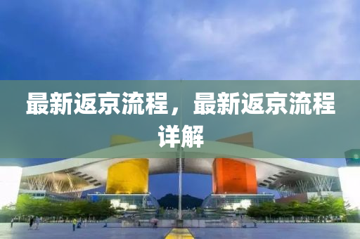 最新返京流程，最新返京流程詳解
