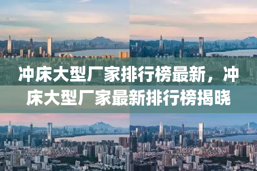 沖床大型廠家排行榜最新，沖床大型廠家最新排行榜揭曉