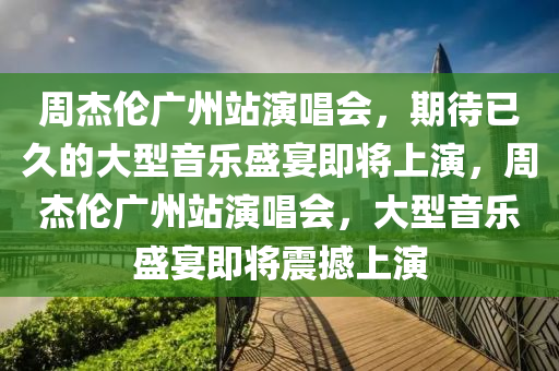 周杰倫廣州站演唱會(huì)，期待已久的大型音樂盛宴即將上演，周杰倫廣州站演唱會(huì)，大型音樂盛宴即將震撼上演