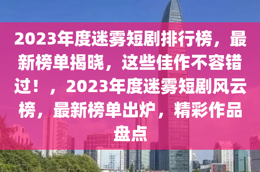 2023年度迷霧短劇排行榜，最新榜單揭曉，這些佳作不容錯(cuò)過！，2023年度迷霧短劇風(fēng)云榜，最新榜單出爐，精彩作品盤點(diǎn)