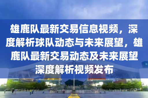 雄鹿隊(duì)最新交易信息視頻，深度解析球隊(duì)動(dòng)態(tài)與未來展望，雄鹿隊(duì)最新交易動(dòng)態(tài)及未來展望深度解析視頻發(fā)布