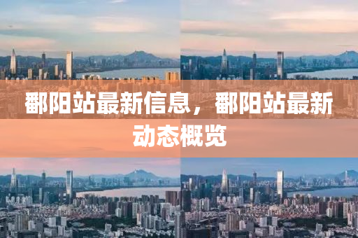 鄱陽站最新信息，鄱陽站最新動(dòng)態(tài)概覽