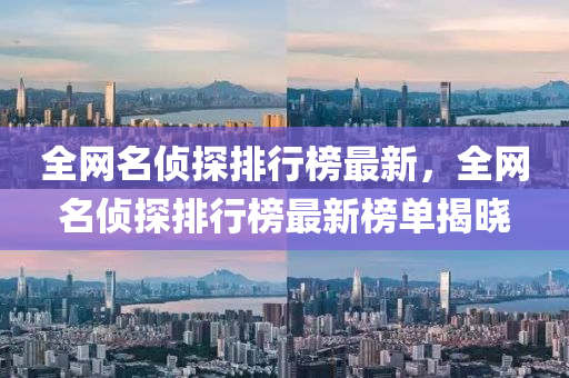 全網(wǎng)名偵探排行榜最新，全網(wǎng)名偵探排行榜最新榜單揭曉
