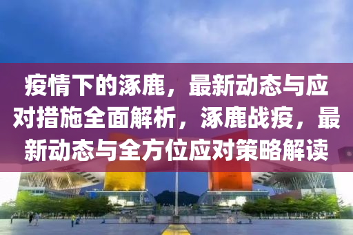 疫情下的涿鹿，最新動(dòng)態(tài)與應(yīng)對(duì)措施全面解析，涿鹿戰(zhàn)疫，最新動(dòng)態(tài)與全方位應(yīng)對(duì)策略解讀