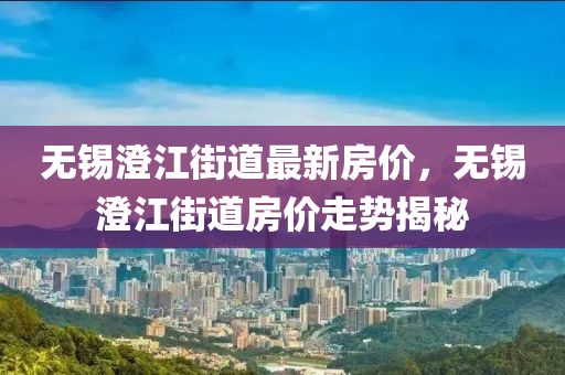 無錫澄江街道最新房價(jià)，無錫澄江街道房價(jià)走勢揭秘