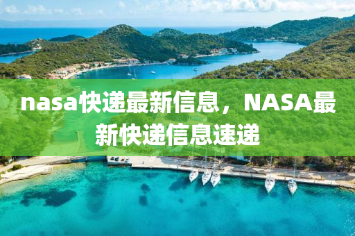 nasa快遞最新信息，NASA最新快遞信息速遞