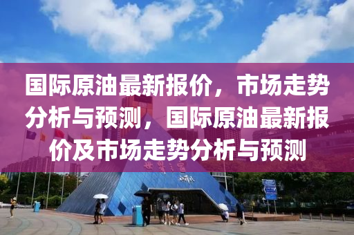 國(guó)際原油最新報(bào)價(jià)，市場(chǎng)走勢(shì)分析與預(yù)測(cè)，國(guó)際原油最新報(bào)價(jià)及市場(chǎng)走勢(shì)分析與預(yù)測(cè)
