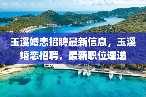 玉溪婚戀招聘最新信息，玉溪婚戀招聘，最新職位速遞