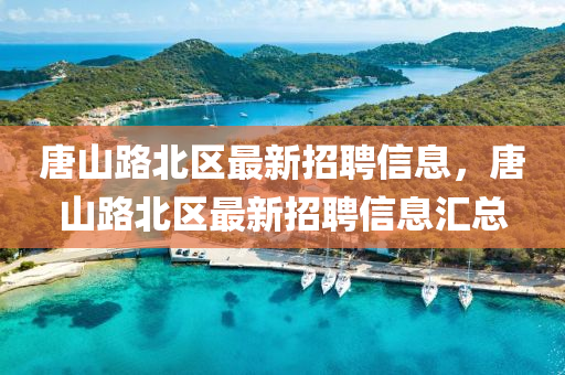 唐山路北區(qū)最新招聘信息，唐山路北區(qū)最新招聘信息匯總