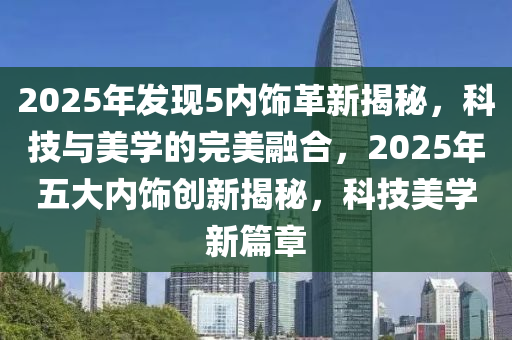 2025年發(fā)現(xiàn)5內(nèi)飾革新揭秘，科技與美學(xué)的完美融合，2025年五大內(nèi)飾創(chuàng)新揭秘，科技美學(xué)新篇章