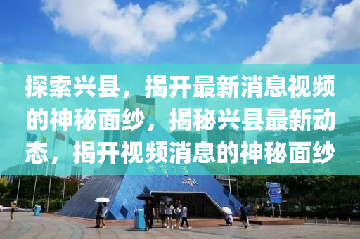 探索興縣，揭開最新消息視頻的神秘面紗，揭秘興縣最新動態(tài)，揭開視頻消息的神秘面紗