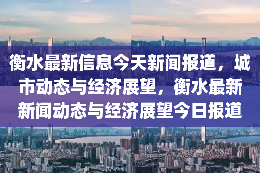 衡水最新信息今天新聞報(bào)道，城市動態(tài)與經(jīng)濟(jì)展望，衡水最新新聞動態(tài)與經(jīng)濟(jì)展望今日報(bào)道