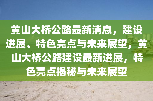 黃山大橋公路最新消息，建設(shè)進(jìn)展、特色亮點(diǎn)與未來展望，黃山大橋公路建設(shè)最新進(jìn)展，特色亮點(diǎn)揭秘與未來展望