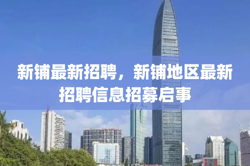 新鋪?zhàn)钚抡衅?，新鋪地區(qū)最新招聘信息招募啟事