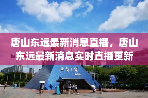 唐山東遠(yuǎn)最新消息直播，唐山東遠(yuǎn)最新消息實(shí)時直播更新