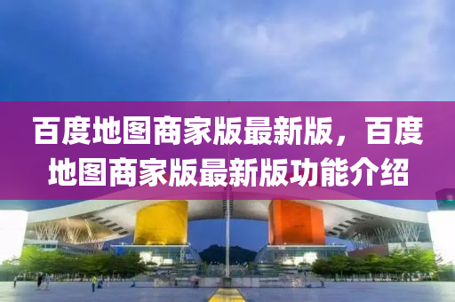 百度地圖商家版最新版，百度地圖商家版最新版功能介紹
