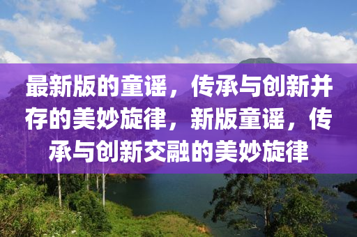 最新版的童謠，傳承與創(chuàng)新并存的美妙旋律，新版童謠，傳承與創(chuàng)新交融的美妙旋律