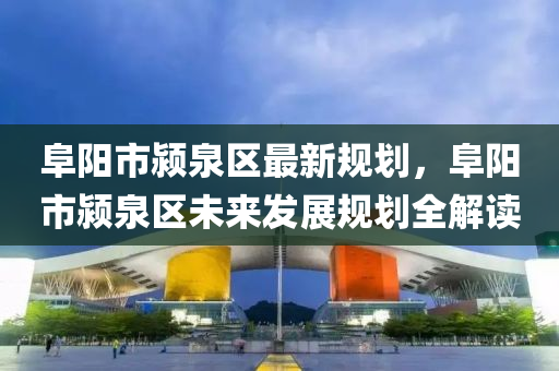 阜陽市潁泉區(qū)最新規(guī)劃，阜陽市潁泉區(qū)未來發(fā)展規(guī)劃全解讀