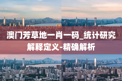 澳門芳草地一肖一碼_統(tǒng)計(jì)研究解釋定義-精確解析