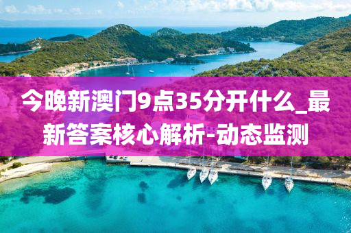 今晚新澳門9點(diǎn)35分開什么_最新答案核心解析-動(dòng)態(tài)監(jiān)測(cè)