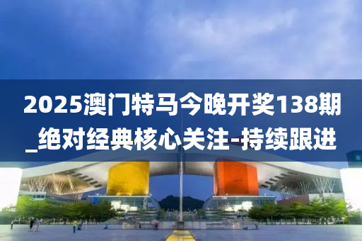 2025澳門特馬今晚開獎(jiǎng)138期_絕對(duì)經(jīng)典核心關(guān)注-持續(xù)跟進(jìn)