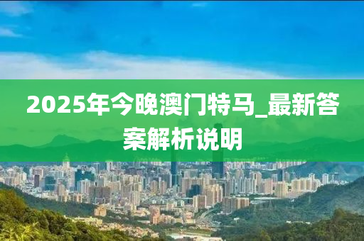 2025年今晚澳門特馬_最新答案解析說明