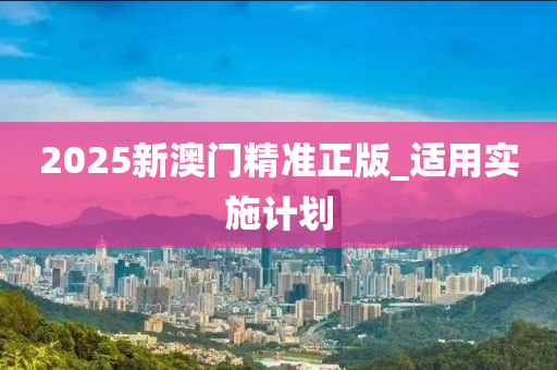 2025新澳門精準(zhǔn)正版_適用實(shí)施計(jì)劃