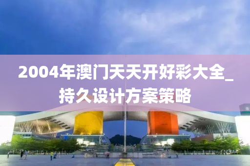 2004年澳門天天開(kāi)好彩大全_持久設(shè)計(jì)方案策略