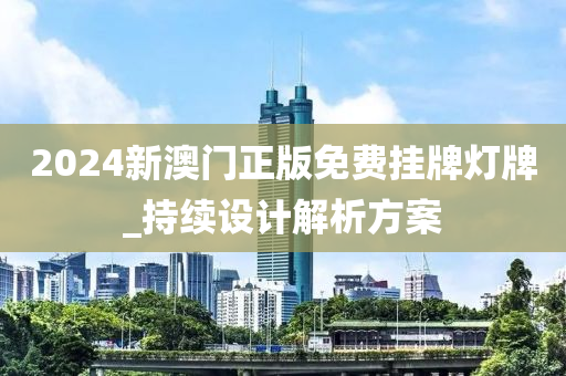 2024新澳門正版免費(fèi)掛牌燈牌_持續(xù)設(shè)計(jì)解析方案