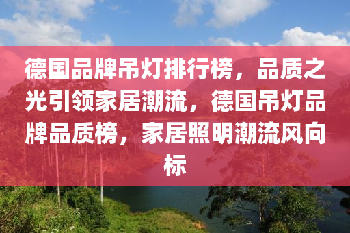 德國(guó)品牌吊燈排行榜，品質(zhì)之光引領(lǐng)家居潮流，德國(guó)吊燈品牌品質(zhì)榜，家居照明潮流風(fēng)向標(biāo)