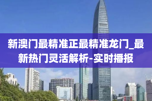 新澳門(mén)最精準(zhǔn)正最精準(zhǔn)龍門(mén)_最新熱門(mén)靈活解析-實(shí)時(shí)播報(bào)