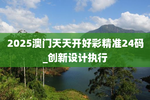 2025澳門(mén)天天開(kāi)好彩精準(zhǔn)24碼_創(chuàng)新設(shè)計(jì)執(zhí)行