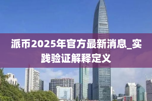 派幣2025年官方最新消息_實(shí)踐驗(yàn)證解釋定義