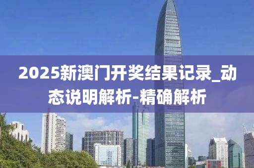 2025新澳門(mén)開(kāi)獎(jiǎng)結(jié)果記錄_動(dòng)態(tài)說(shuō)明解析-精確解析