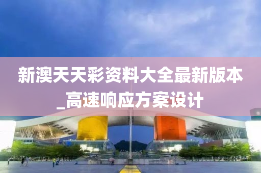 新澳天天彩資料大全最新版本_高速響應(yīng)方案設(shè)計(jì)