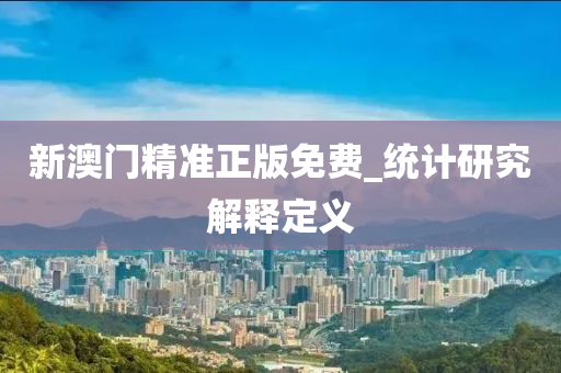 新澳門(mén)精準(zhǔn)正版免費(fèi)_統(tǒng)計(jì)研究解釋定義